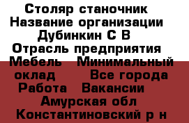 Столяр-станочник › Название организации ­ Дубинкин С.В. › Отрасль предприятия ­ Мебель › Минимальный оклад ­ 1 - Все города Работа » Вакансии   . Амурская обл.,Константиновский р-н